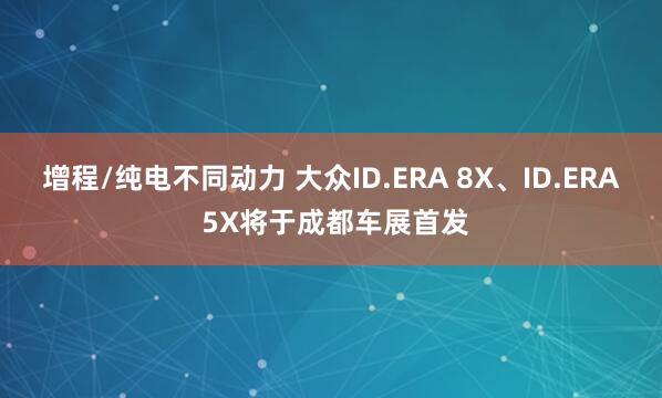 增程/纯电不同动力 大众ID.ERA 8X、ID.ERA 5X将于成都车展首发