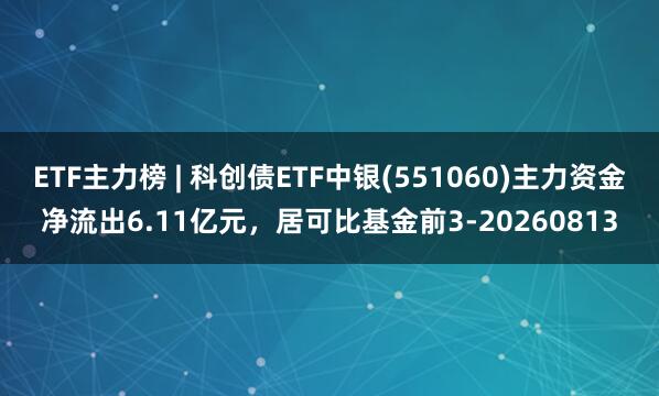 ETF主力榜 | 科创债ETF中银(551060)主力资金净流出6.11亿元，居可比基金前3-20260813