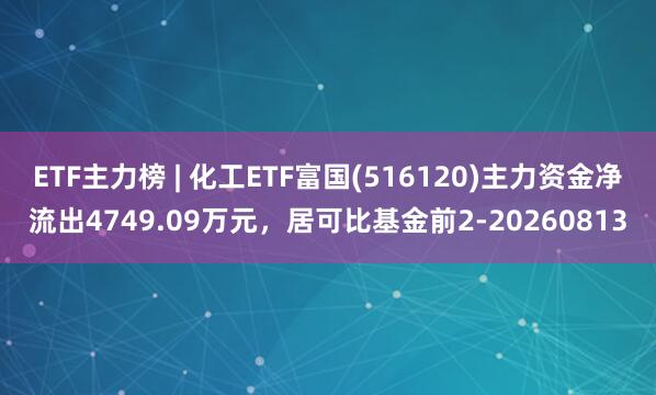 ETF主力榜 | 化工ETF富国(516120)主力资金净流出4749.09万元，居可比基金前2-20260813