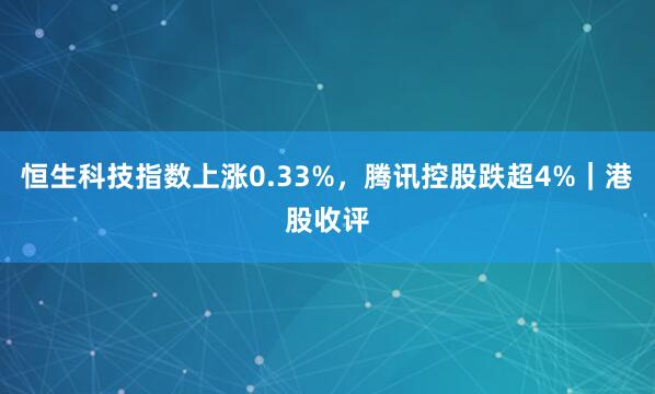 恒生科技指数上涨0.33%，腾讯控股跌超4%｜港股收评