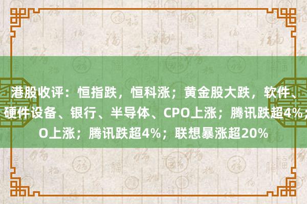 港股收评：恒指跌，恒科涨；黄金股大跌，软件、化工、地产下挫；硬件设备、银行、半导体、CPO上涨；腾讯跌超4%；联想暴涨超20%