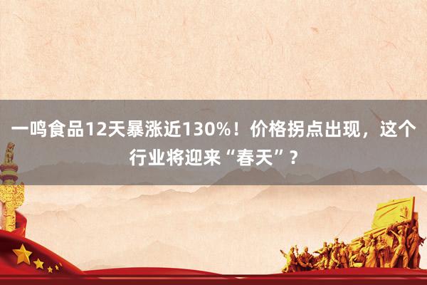 一鸣食品12天暴涨近130%！价格拐点出现，这个行业将迎来“春天”？