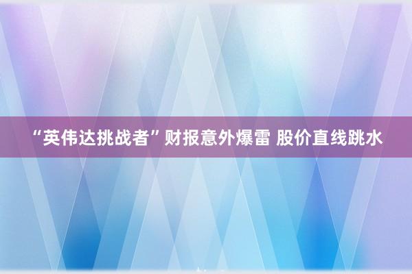 “英伟达挑战者”财报意外爆雷 股价直线跳水