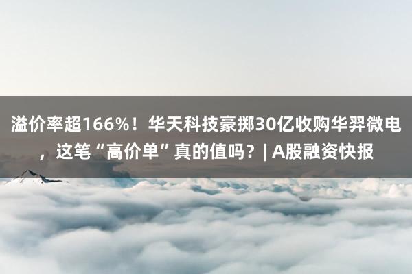 溢价率超166%！华天科技豪掷30亿收购华羿微电，这笔“高价单”真的值吗？| A股融资快报