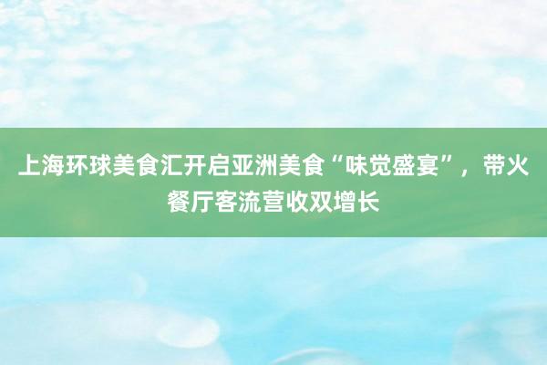 上海环球美食汇开启亚洲美食“味觉盛宴”，带火餐厅客流营收双增长