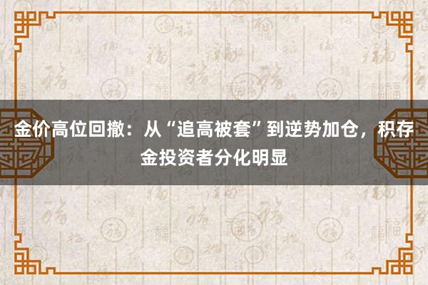金价高位回撤：从“追高被套”到逆势加仓，积存金投资者分化明显