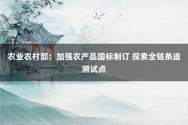 农业农村部：加强农产品国标制订 探索全链条追溯试点