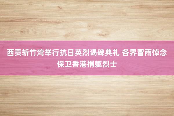 西贡斩竹湾举行抗日英烈谒碑典礼 各界冒雨悼念保卫香港捐躯烈士