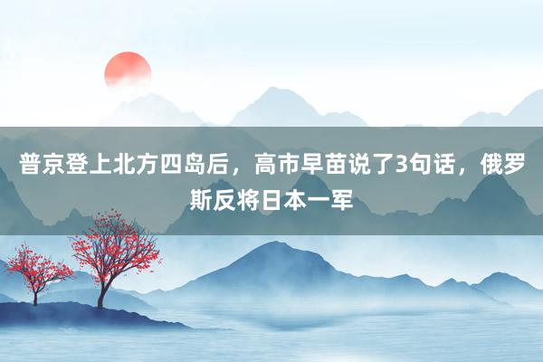 普京登上北方四岛后，高市早苗说了3句话，俄罗斯反将日本一军