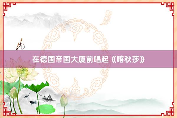 在德国帝国大厦前唱起《喀秋莎》