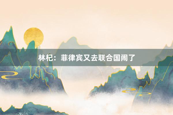 林杞：菲律宾又去联合国闹了