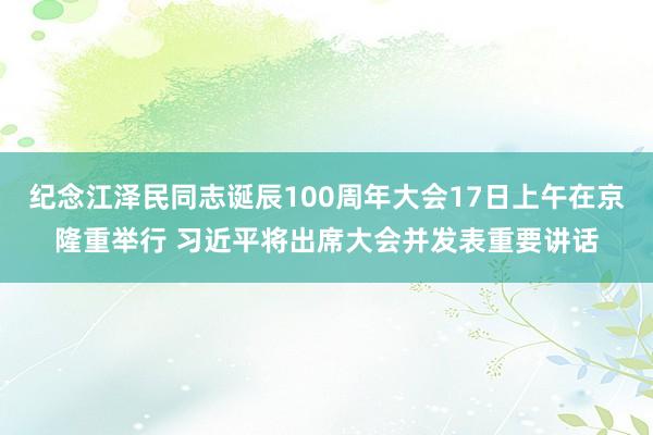纪念江泽民同志诞辰100周年大会17日上午在京隆重举行 习近平将出席大会并发表重要讲话