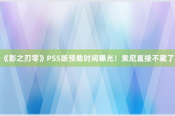 《影之刃零》PS5版预载时间曝光！索尼直接不藏了