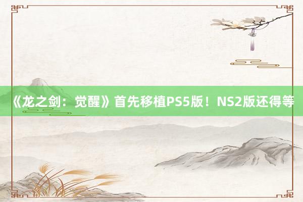 《龙之剑：觉醒》首先移植PS5版！NS2版还得等