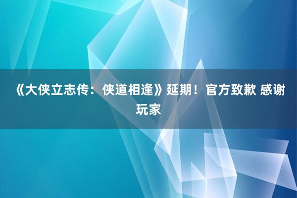 《大侠立志传：侠道相逢》延期！官方致歉 感谢玩家