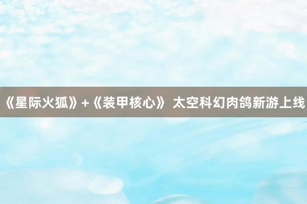 《星际火狐》+《装甲核心》 太空科幻肉鸽新游上线
