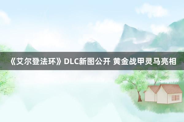 《艾尔登法环》DLC新图公开 黄金战甲灵马亮相