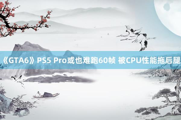 《GTA6》PS5 Pro或也难跑60帧 被CPU性能拖后腿