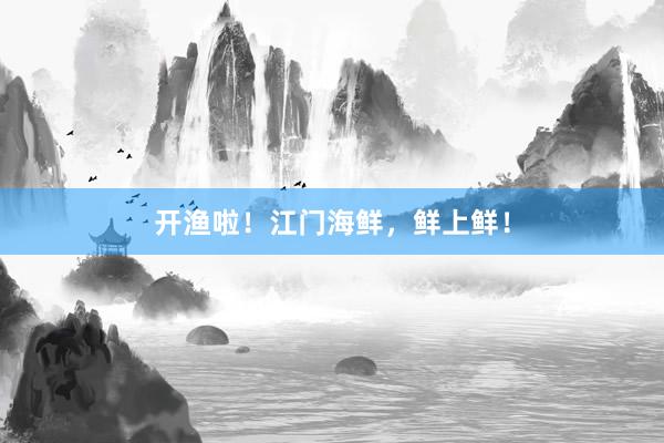 开渔啦！江门海鲜，鲜上鲜！