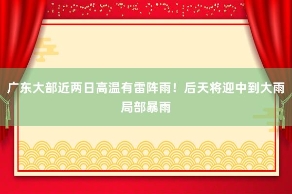 广东大部近两日高温有雷阵雨！后天将迎中到大雨局部暴雨