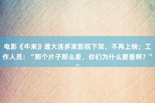 电影《牛来》遭大连多家影院下架，不再上映；工作人员：“那个片子那么差，你们为什么要看啊？”