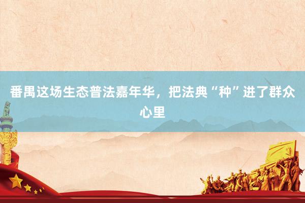 番禺这场生态普法嘉年华，把法典“种”进了群众心里