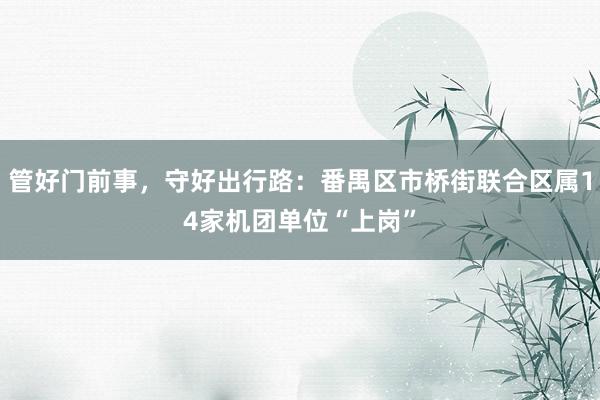 管好门前事，守好出行路：番禺区市桥街联合区属14家机团单位“上岗”
