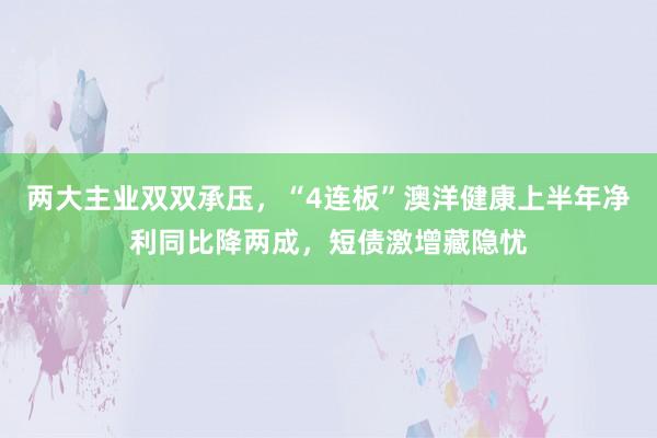 两大主业双双承压，“4连板”澳洋健康上半年净利同比降两成，短债激增藏隐忧