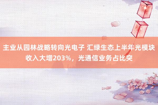 主业从园林战略转向光电子 汇绿生态上半年光模块收入大增203%，光通信业务占比突