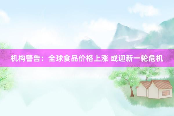 机构警告：全球食品价格上涨 或迎新一轮危机