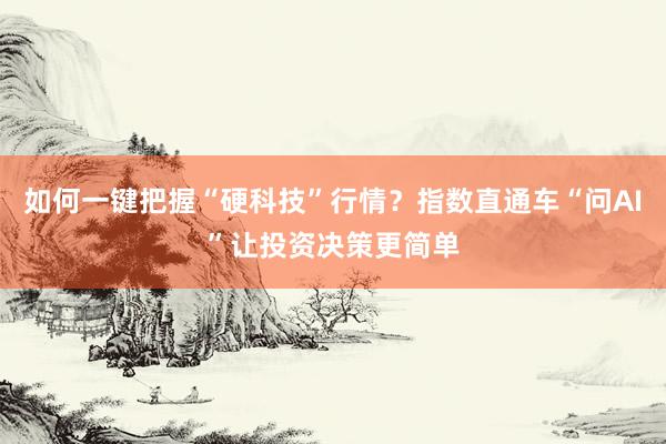 如何一键把握“硬科技”行情？指数直通车“问AI”让投资决策更简单