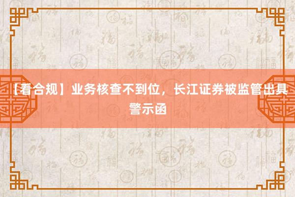 【看合规】业务核查不到位，长江证券被监管出具警示函