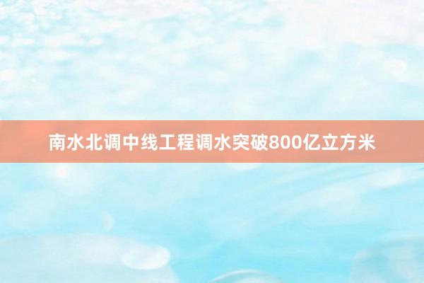南水北调中线工程调水突破800亿立方米