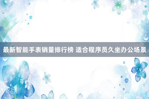 最新智能手表销量排行榜 适合程序员久坐办公场景