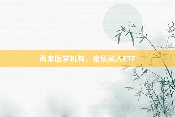 两家医学机构，密集买入ETF