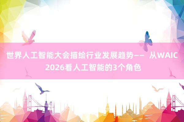 世界人工智能大会描绘行业发展趋势——  从WAIC 2026看人工智能的3个角色