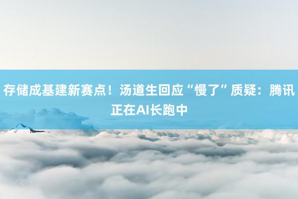 存储成基建新赛点！汤道生回应“慢了”质疑：腾讯正在AI长跑中