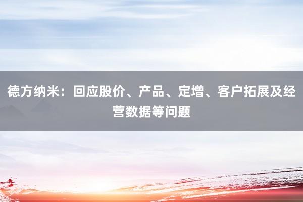 德方纳米：回应股价、产品、定增、客户拓展及经营数据等问题