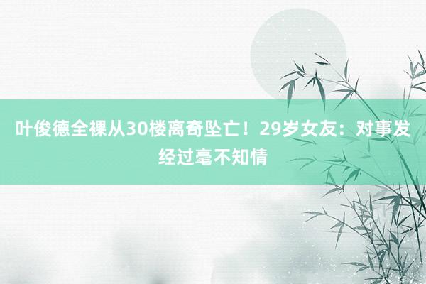 叶俊德全裸从30楼离奇坠亡！29岁女友：对事发经过毫不知情