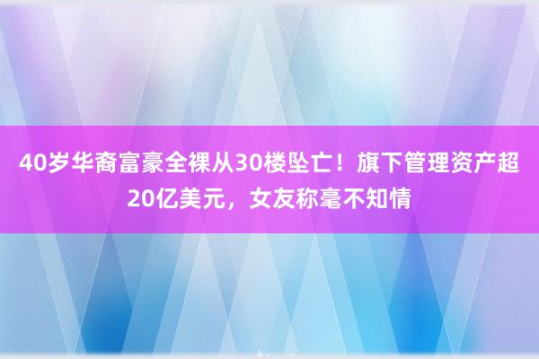 40岁华裔富豪全裸从30楼坠亡！旗下管理资产超20亿美元，女友称毫不知情