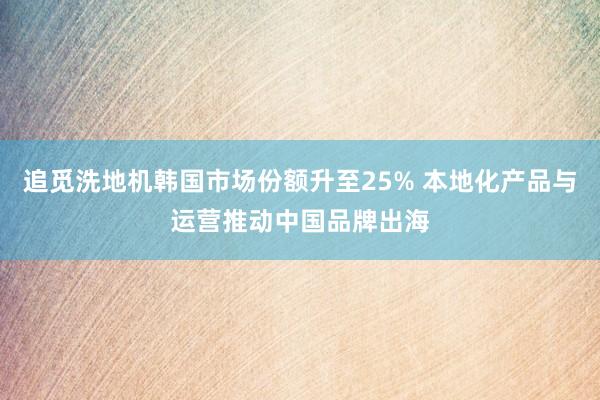 追觅洗地机韩国市场份额升至25% 本地化产品与运营推动中国品牌出海