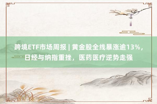跨境ETF市场周报 | 黄金股全线暴涨逾13%，日经与纳指重挫，医药医疗逆势走强