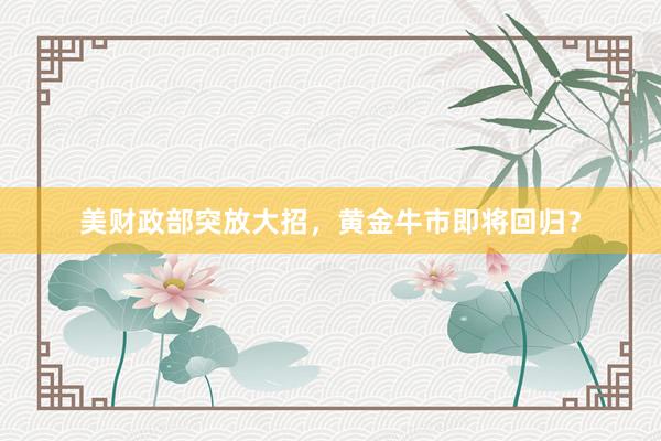 美财政部突放大招，黄金牛市即将回归？