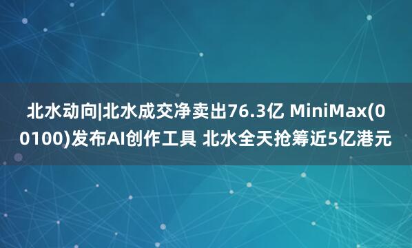 北水动向|北水成交净卖出76.3亿 MiniMax(00100)发布AI创作工具 北水全天抢筹近5亿港元