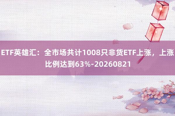 ETF英雄汇：全市场共计1008只非货ETF上涨，上涨比例达到63%-20260821