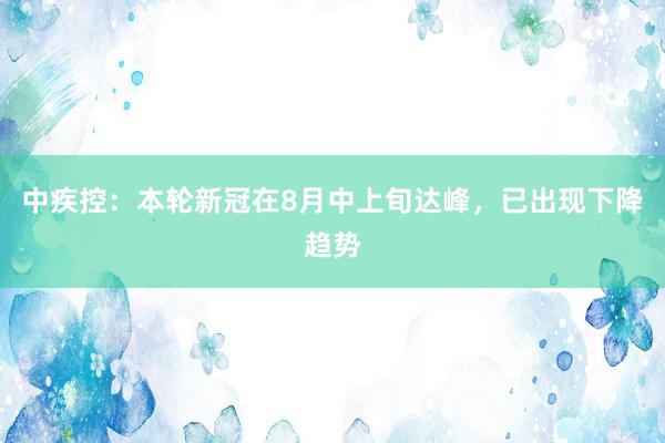 中疾控：本轮新冠在8月中上旬达峰，已出现下降趋势