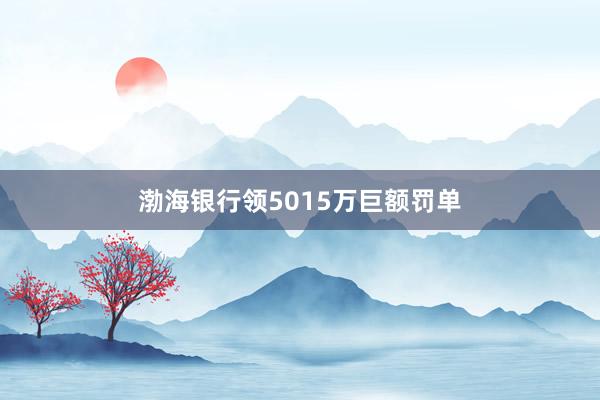 渤海银行领5015万巨额罚单