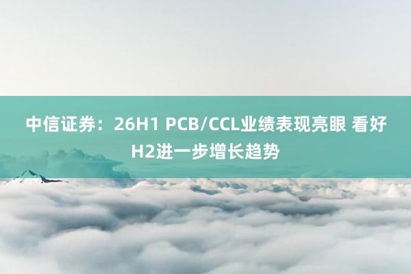 中信证券：26H1 PCB/CCL业绩表现亮眼 看好H2进一步增长趋势