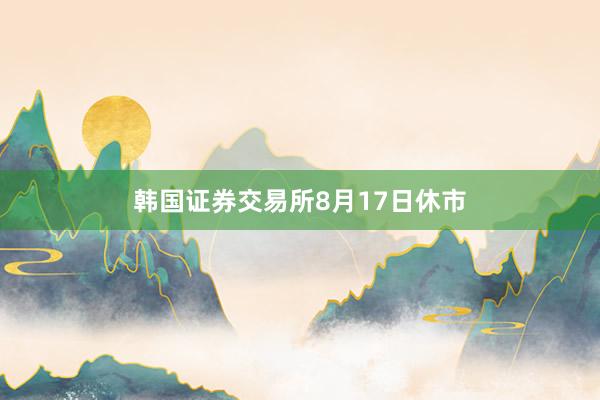 韩国证券交易所8月17日休市