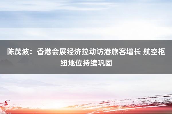 陈茂波：香港会展经济拉动访港旅客增长 航空枢纽地位持续巩固